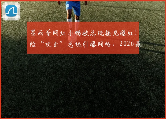 墨西哥网红小鸭被总统接见爆红!险“攻击”总统引爆网络,2026最新动态揭秘
