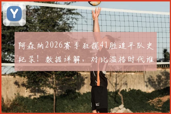 阿森纳2026赛季狂揽41胜追平队史纪录！数据详解，对比温格时代谁更强？单赛季胜场排行一览