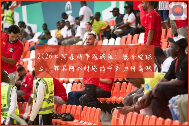 2026年阿森纳争冠遇阻：爆冷输球后，解雇阿尔特塔的呼声为何高涨？曼城是否真的衰落成唯一原因？