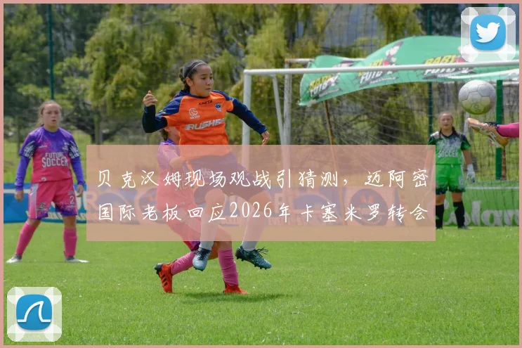 贝克汉姆现场观战引猜测，迈阿密国际老板回应2026年卡塞米罗转会传闻，美职联引援计划曝光