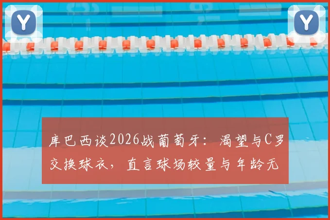 库巴西谈2026战葡萄牙:渴望与C罗交换球衣,直言球场较量与年龄无关