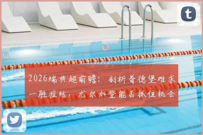 2026瑞典超前瞻:剖析哥德堡难求一胜症结,尤尔加登能否抓住机会终结颓势?
