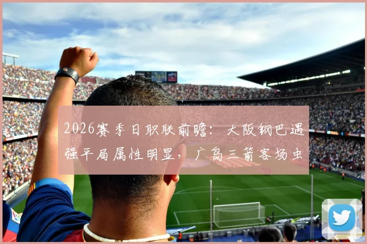 2026赛季日职联前瞻：大阪钢巴遇强平局属性明显，广岛三箭客场虫难题待解