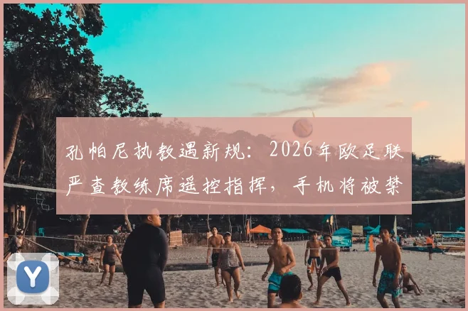 孔帕尼执教遇新规：2026年欧足联严查教练席遥控指挥，手机将被禁用