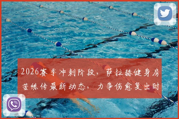 2026赛季冲刺阶段，萨拉赫健身房苦练传最新动态，力争伤愈复出时间线分析