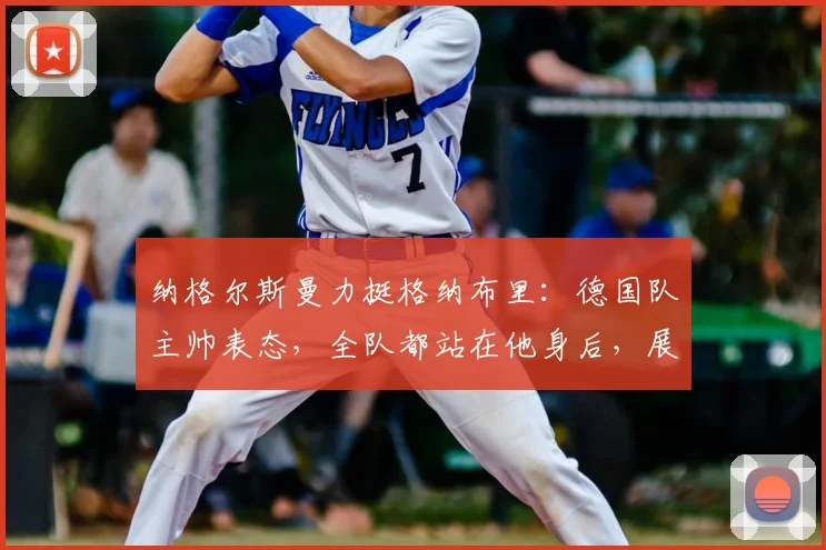 纳格尔斯曼力挺格纳布里：德国队主帅表态，全队都站在他身后，展望2026世界杯征程