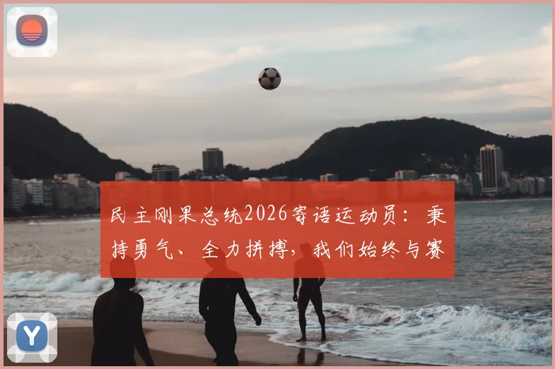 民主刚果总统2026寄语运动员：秉持勇气、全力拼搏，我们始终与赛场上的你们同在！体育精神深度解读