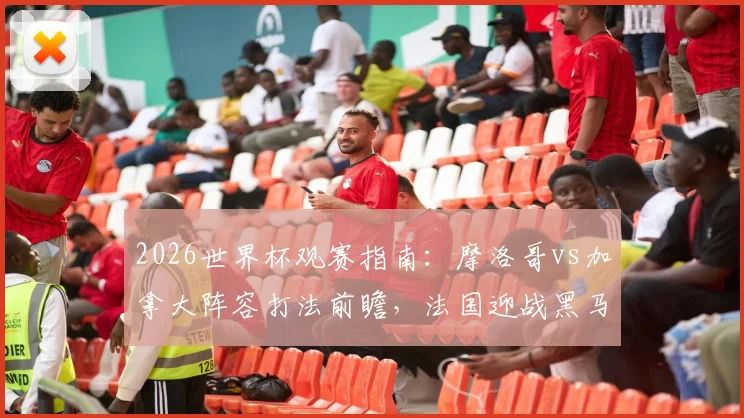 2026世界杯观赛指南:摩洛哥vs加拿大阵容打法前瞻,法国迎战黑马巴拉圭战术解析与球队深度分析
