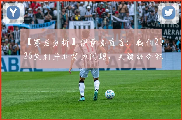 【赛后分析】伊萨克直言：我们2026失利并非实力问题，关键机会把握能力成胜负手，对手做的更好