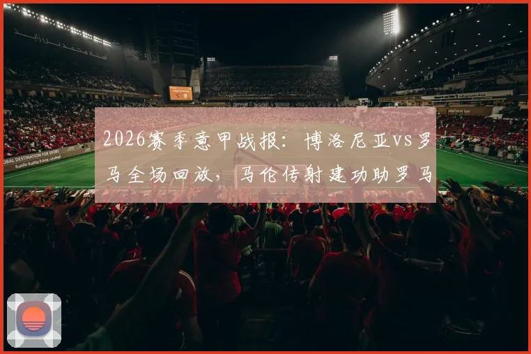2026赛季意甲战报：博洛尼亚vs罗马全场回放，马伦传射建功助罗马2-0取胜，附比赛集锦录像资源
