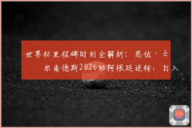 世界杯里程碑时刻全解析:恩佐·费尔南德斯2026助阿根廷逆转,打入赛事史上第3000球