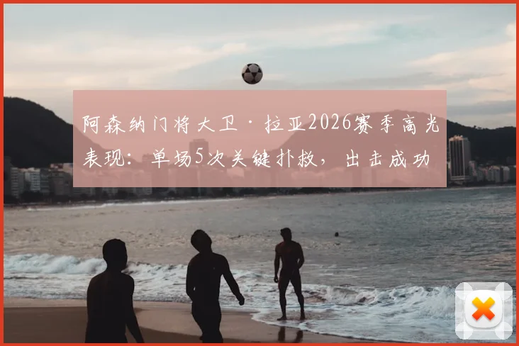 阿森纳门将大卫·拉亚2026赛季高光表现:单场5次关键扑救,出击成功率亮眼,8.3分评分如何解读?