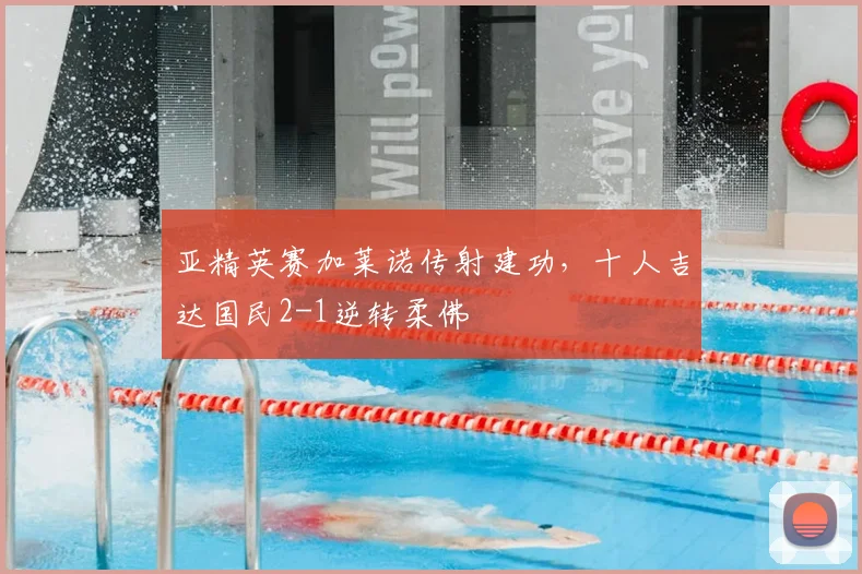 亚精英赛加莱诺传射建功,十人吉达国民2-1逆转柔佛
