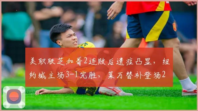 美职联芝加哥2连败后遗症凸显，纽约城主场3-1完胜，莱万替补登场2026难救主