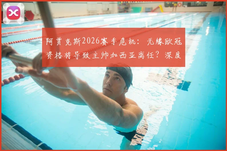 阿贾克斯2026赛季危机:无缘欧冠资格将导致主帅加西亚离任?深度剖析球队困境与未来走向