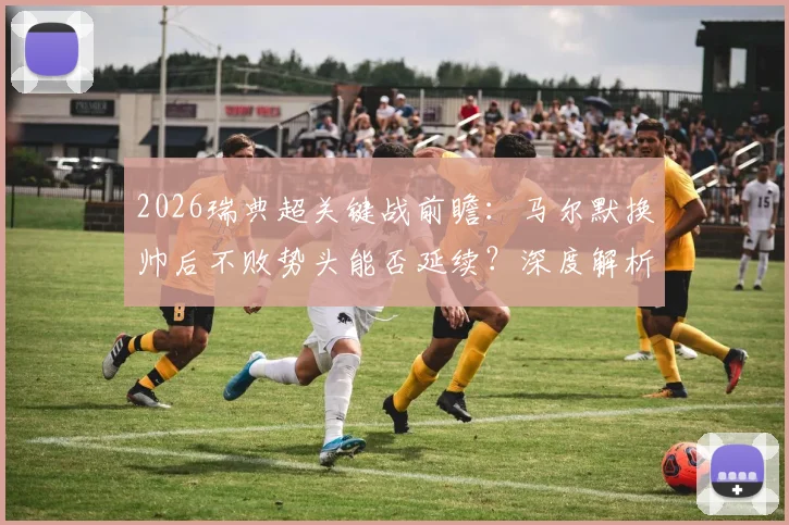 2026瑞典超关键战前瞻:马尔默换帅后不败势头能否延续?深度解析埃尔夫斯堡低迷状态