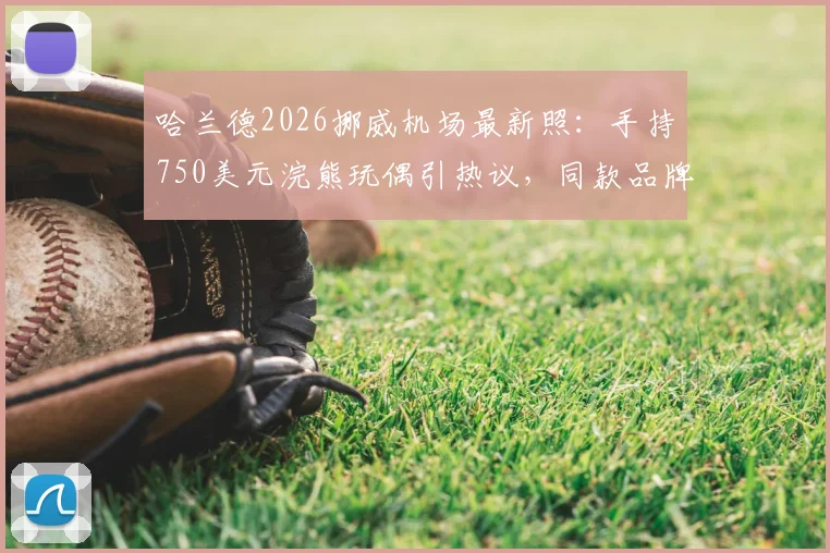 哈兰德2026挪威机场最新照:手持750美元浣熊玩偶引热议,同款品牌及购买渠道解析