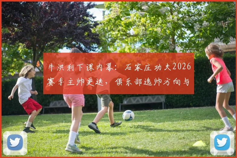 牛洪利下课内幕：石家庄功夫2026赛季主帅更迭，俱乐部选帅方向与潜在影响全解析