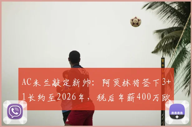AC米兰敲定新帅:阿莫林将签下3+1长约至2026年,税后年薪400万欧元合同详情解读