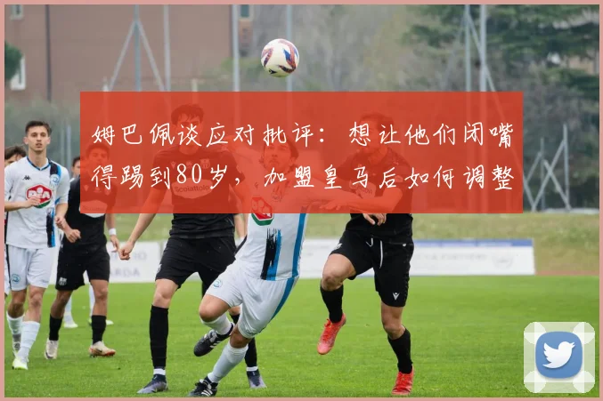 姆巴佩谈应对批评:想让他们闭嘴得踢到80岁,加盟皇马后如何调整心态并展望2026世界杯目标