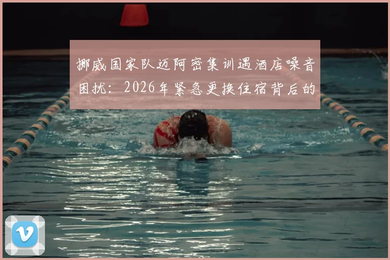 挪威国家队迈阿密集训遇酒店噪音困扰：2026年紧急更换住宿背后的职业体育后勤管理挑战与解决方案