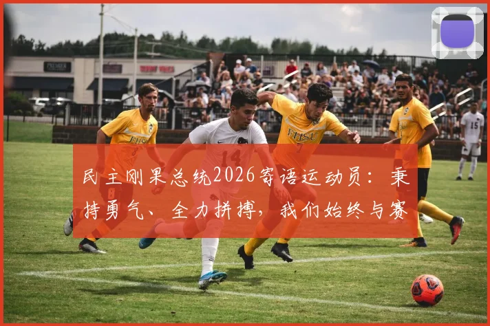 民主刚果总统2026寄语运动员：秉持勇气、全力拼搏，我们始终与赛场上的你们同在！体育精神深度解读