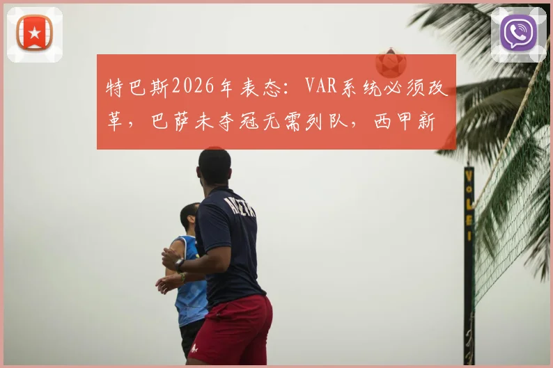 特巴斯2026年表态:VAR系统必须改革,巴萨未夺冠无需列队,西甲新规解读