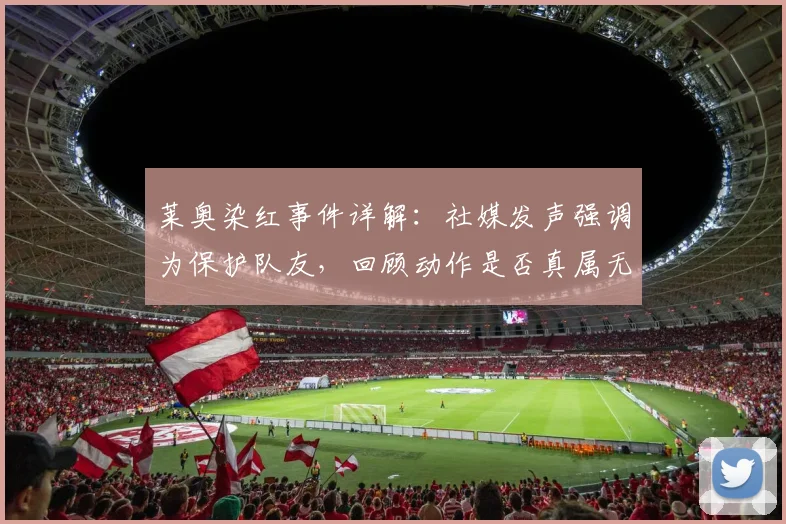 莱奥染红事件详解:社媒发声强调为保护队友,回顾动作是否真属无意伤害,球迷热议判罚合理性