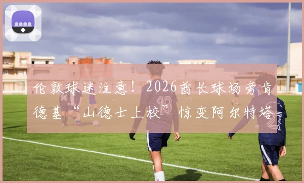 伦敦球迷注意!2026酋长球场旁肯德基“山德士上校”惊变阿尔特塔,现场直击与深层解读