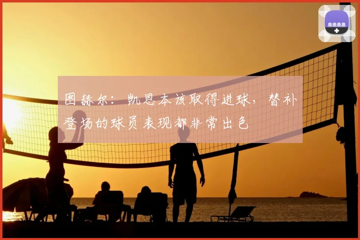 图赫尔：凯恩本该取得进球，替补登场的球员表现都非常出色